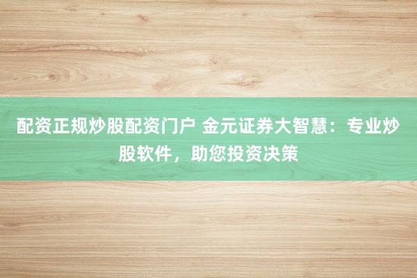 配资正规炒股配资门户 金元证券大智慧：专业炒股软件，助您投资决策