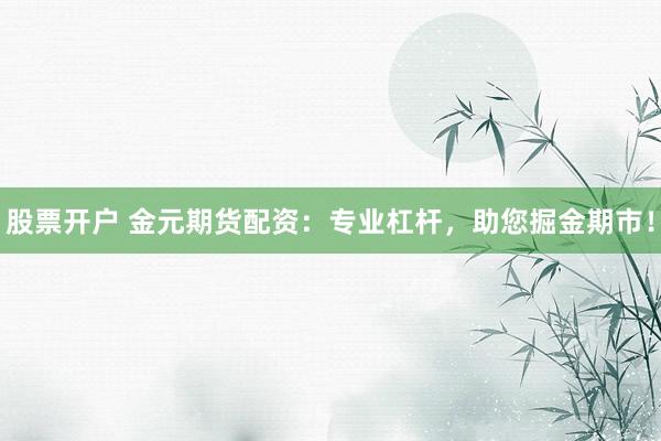 股票开户 金元期货配资：专业杠杆，助您掘金期市！
