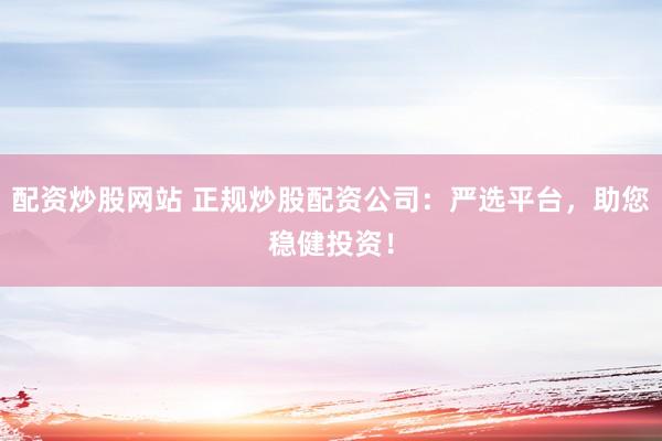 配资炒股网站 正规炒股配资公司：严选平台，助您稳健投资！