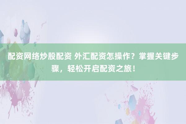 配资网络炒股配资 外汇配资怎操作？掌握关键步骤，轻松开启配资之旅！
