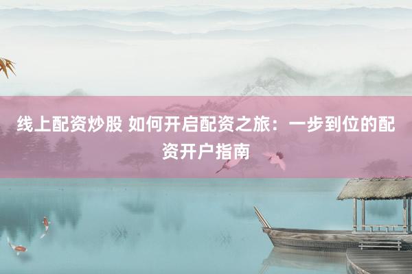线上配资炒股 如何开启配资之旅：一步到位的配资开户指南