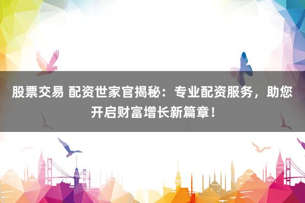 股票交易 配资世家官揭秘：专业配资服务，助您开启财富增长新篇章！
