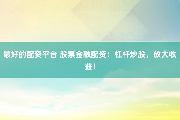 最好的配资平台 股票金融配资：杠杆炒股，放大收益！