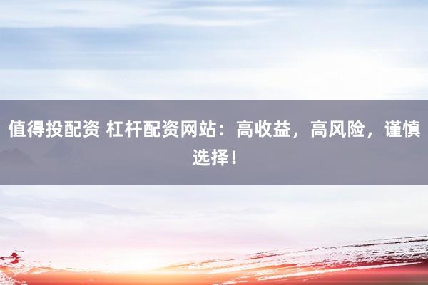 值得投配资 杠杆配资网站：高收益，高风险，谨慎选择！