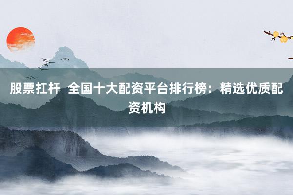股票扛杆  全国十大配资平台排行榜：精选优质配资机构