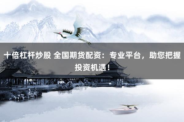 十倍杠杆炒股 全国期货配资：专业平台，助您把握投资机遇！