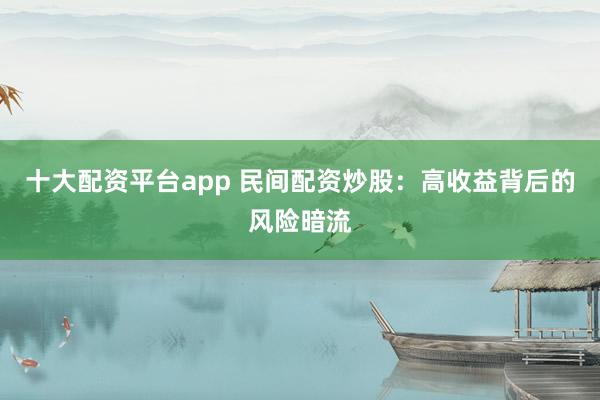 十大配资平台app 民间配资炒股：高收益背后的风险暗流