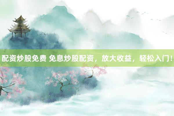 配资炒股免费 免息炒股配资，放大收益，轻松入门！