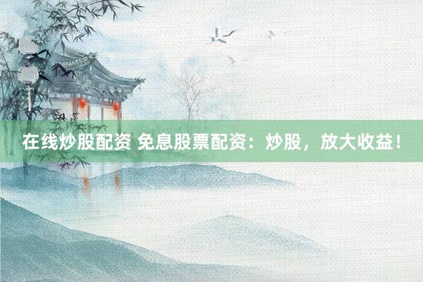 在线炒股配资 免息股票配资：炒股，放大收益！