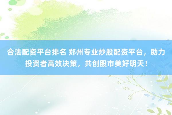 合法配资平台排名 郑州专业炒股配资平台，助力投资者高效决策，共创股市美好明天！