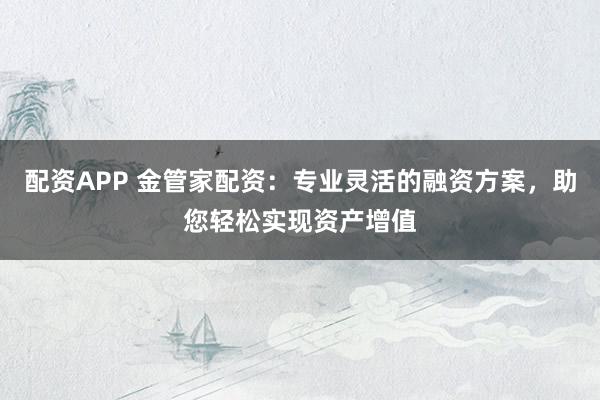 配资APP 金管家配资：专业灵活的融资方案，助您轻松实现资产增值