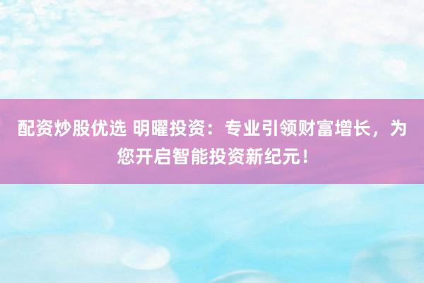 配资炒股优选 明曜投资：专业引领财富增长，为您开启智能投资新纪元！