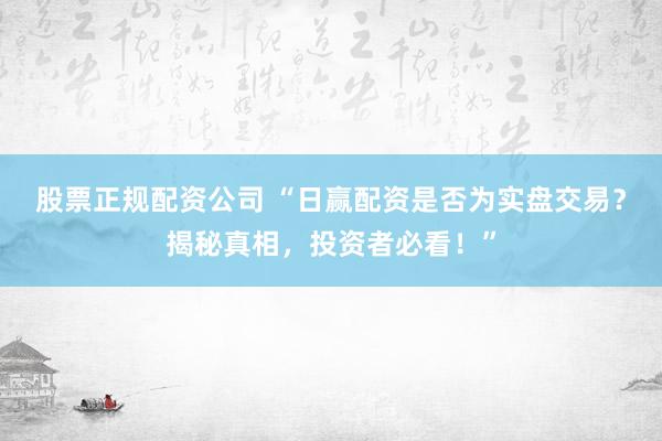 股票正规配资公司 “日赢配资是否为实盘交易？揭秘真相，投资者必看！”