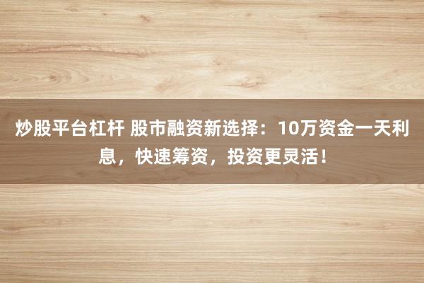炒股平台杠杆 股市融资新选择：10万资金一天利息，快速筹资，投资更灵活！