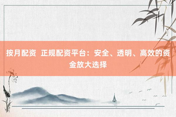 按月配资  正规配资平台：安全、透明、高效的资金放大选择