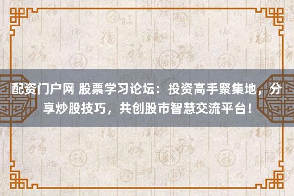 配资门户网 股票学习论坛：投资高手聚集地，分享炒股技巧，共创股市智慧交流平台！