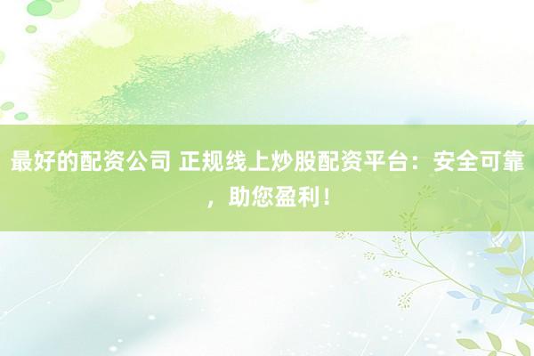最好的配资公司 正规线上炒股配资平台：安全可靠，助您盈利！