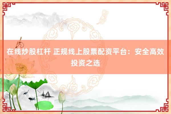 在线炒股杠杆 正规线上股票配资平台：安全高效投资之选